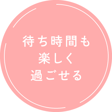 待ち時間も楽しく過ごせる