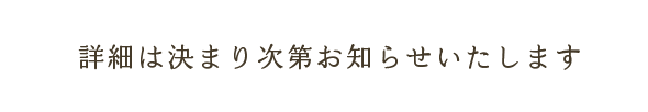 詳細は決まり次第お知らせいたします